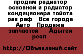 продам радиатор основной и радиатор кондиционера тойота рав раф - Все города Авто » Продажа запчастей   . Адыгея респ.